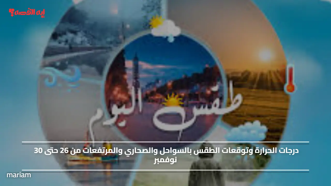 درجات الحرارة وتوقعات الطقس بالسواحل والصحاري والمرتفعات من 26 حتى 30 نوفمبر